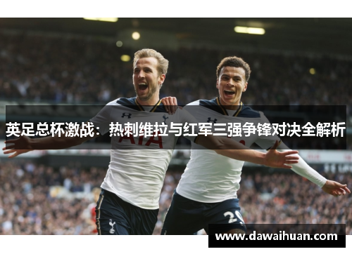 英足总杯激战:热刺维拉与红军三强争锋对决全解析