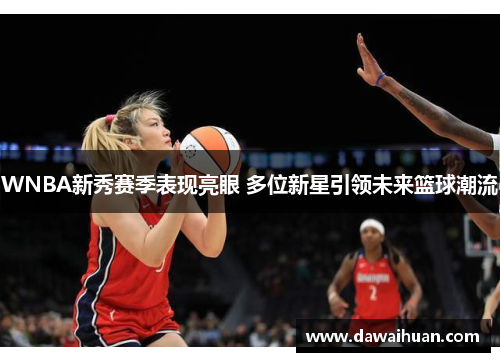 WNBA新秀赛季表现亮眼 多位新星引领未来篮球潮流